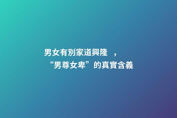 男女有別家道興隆， “男尊女卑”的真實含義
